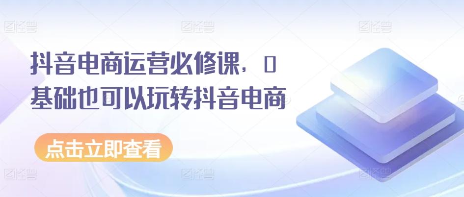 抖音电商运营必修课，0基础也可以玩转抖音电商壹学湾 - 一站式在线学习平台，专注职业技能提升与知识成长壹学湾