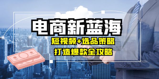 商家必看电商新蓝海：短视频+选品策略，打造爆款全攻略，月入10w+壹学湾 - 一站式在线学习平台，专注职业技能提升与知识成长壹学湾