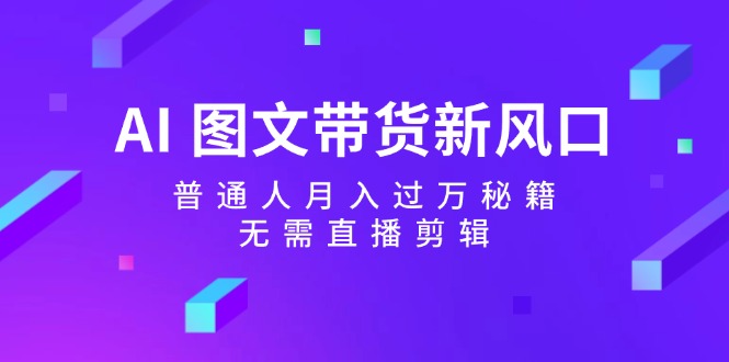 AI图文带货新风口：普通人月入过万秘籍，无需直播剪辑壹学湾 - 一站式在线学习平台，专注职业技能提升与知识成长壹学湾