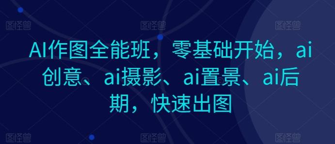 AI作图全能班，零基础开始，ai创意、ai摄影、ai置景、ai后期，快速出图壹学湾 - 一站式在线学习平台，专注职业技能提升与知识成长壹学湾