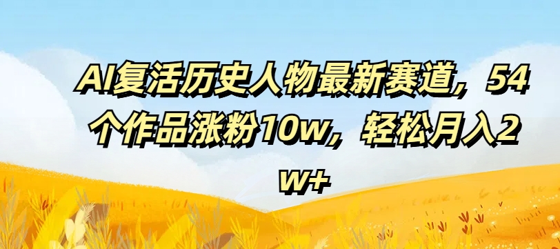 AI复活历史人物最新赛道，54个作品涨粉10w，轻松月入2w+【揭秘】壹学湾 - 一站式在线学习平台，专注职业技能提升与知识成长壹学湾