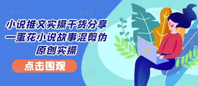 小说推文实操干货分享—蛋花小说故事混剪伪原创实操壹学湾 - 一站式在线学习平台，专注职业技能提升与知识成长壹学湾