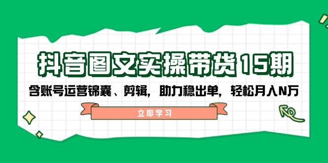 抖音图文带货实操第15期：账号运营锦囊、剪辑，助力稳出单，轻松月入N万壹学湾 - 一站式在线学习平台，专注职业技能提升与知识成长壹学湾