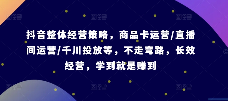 抖音整体经营策略，商品卡运营/直播间运营/千川投放等，不走弯路，学到就是赚到【录音】壹学湾 - 一站式在线学习平台，专注职业技能提升与知识成长壹学湾