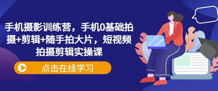 手机摄影训练营，手机0基础拍摄+剪辑+随手拍大片，短视频拍摄剪辑实操课壹学湾 - 一站式在线学习平台，专注职业技能提升与知识成长壹学湾