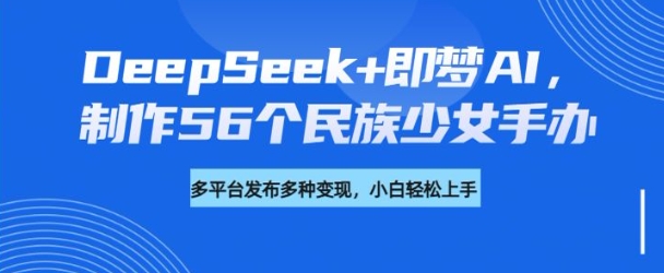 DeepSeek+即梦AI，制作56个民族少女手办，附详细教程+变现方向壹学湾 - 一站式在线学习平台，专注职业技能提升与知识成长壹学湾