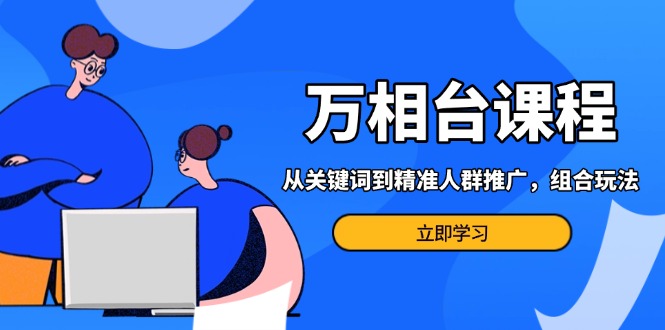 万相台课程：从关键词到精准人群推广，组合玩法高效应对多场景电商营销…壹学湾 - 一站式在线学习平台，专注职业技能提升与知识成长壹学湾