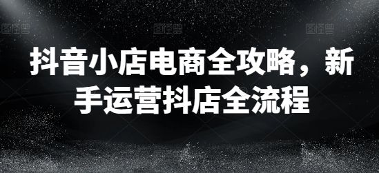 抖音小店电商全攻略，新手运营抖店全流程壹学湾 - 一站式在线学习平台，专注职业技能提升与知识成长壹学湾