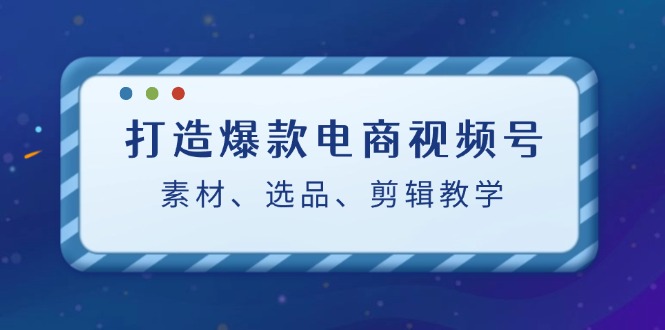 打造爆款电商视频号：素材、选品、剪辑教程壹学湾 - 一站式在线学习平台，专注职业技能提升与知识成长壹学湾