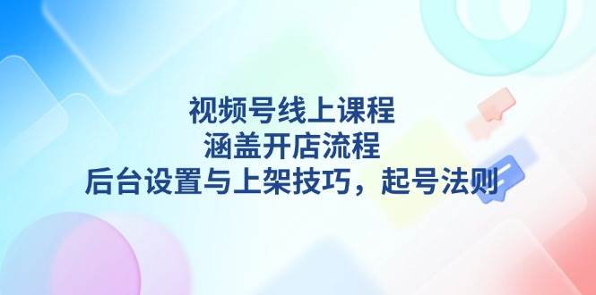 视频号线上课程详解，涵盖开店流程，后台设置与上架技巧，起号法则壹学湾 - 一站式在线学习平台，专注职业技能提升与知识成长壹学湾