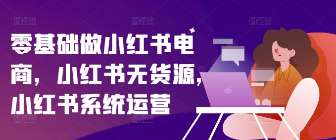 零基础做小红书电商，小红书无货源，小红书系统运营壹学湾 - 一站式在线学习平台，专注职业技能提升与知识成长壹学湾