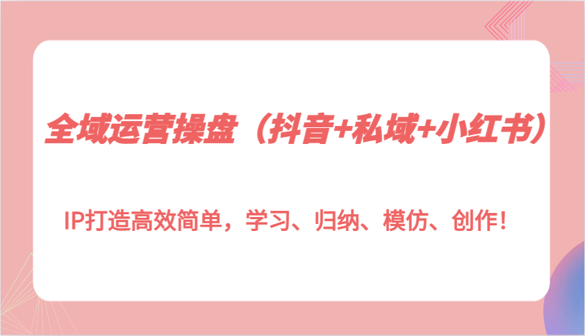 全域运营操盘(抖音+私域+小红书)IP打造高效简单，学习、归纳、模仿、创作！壹学湾 - 一站式在线学习平台，专注职业技能提升与知识成长壹学湾