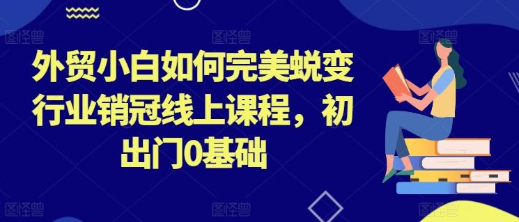 外贸小白如何完美蜕变行业销冠线上课程，初出门0基础壹学湾 - 一站式在线学习平台，专注职业技能提升与知识成长壹学湾