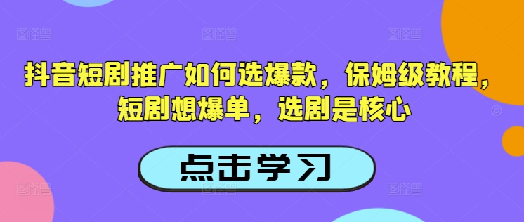 抖音短剧推广如何选爆款，保姆级教程，短剧想爆单，选剧是核心壹学湾 - 一站式在线学习平台，专注职业技能提升与知识成长壹学湾