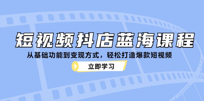 短视频抖店蓝海课程：从基础功能到变现方式，轻松打造爆款短视频壹学湾 - 一站式在线学习平台，专注职业技能提升与知识成长壹学湾