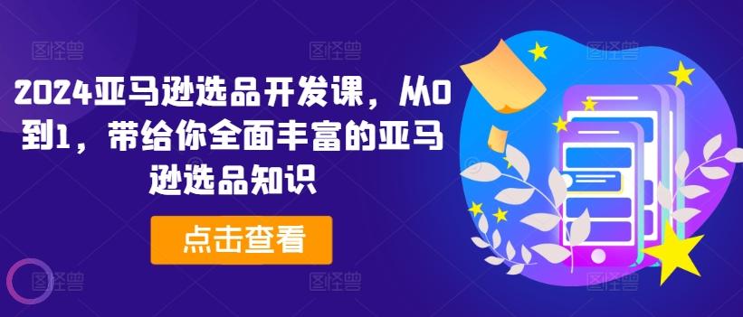 2024亚马逊选品开发课，从0到1，带给你全面丰富的亚马逊选品知识壹学湾 - 一站式在线学习平台，专注职业技能提升与知识成长壹学湾