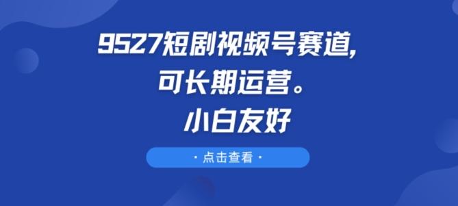 9527短剧视频号赛道，可长期运营，小白友好【揭秘】壹学湾 - 一站式在线学习平台，专注职业技能提升与知识成长壹学湾