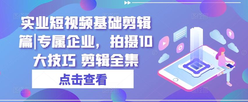 实业短视频基础剪辑篇|专属企业，拍摄10大技巧 剪辑全集壹学湾 - 一站式在线学习平台，专注职业技能提升与知识成长壹学湾