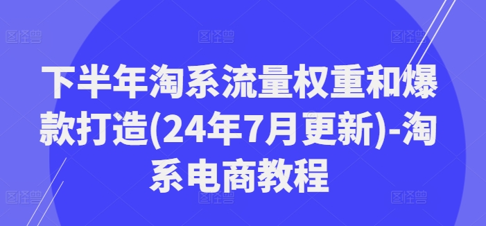 下半年淘系流量权重和爆款打造(24年7月更新)-淘系电商教程壹学湾 - 一站式在线学习平台，专注职业技能提升与知识成长壹学湾