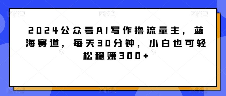 2024公众号AI写作撸流量主，蓝海赛道，每天30分钟，小白也可轻松稳赚300+【揭秘】壹学湾 - 一站式在线学习平台，专注职业技能提升与知识成长壹学湾