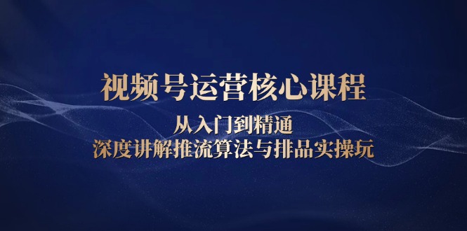 视频号运营核心课程，从入门到精通，深度讲解推流算法与排品实操玩壹学湾 - 一站式在线学习平台，专注职业技能提升与知识成长壹学湾