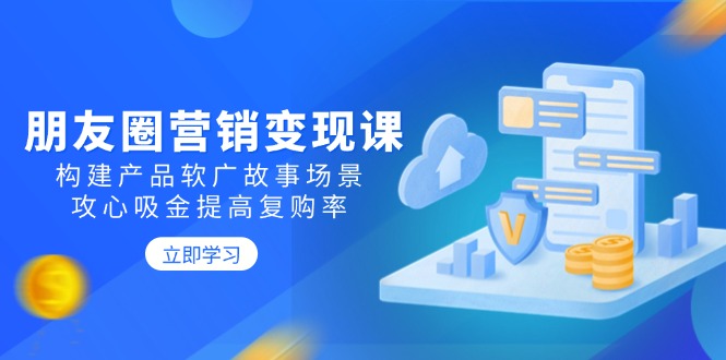 朋友圈营销变现课：构建产品软广故事场景，攻心吸金提高复购率壹学湾 - 一站式在线学习平台，专注职业技能提升与知识成长壹学湾