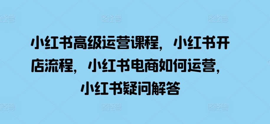 小红书高级运营课程，小红书开店流程，小红书电商如何运营，小红书疑问解答壹学湾 - 一站式在线学习平台，专注职业技能提升与知识成长壹学湾