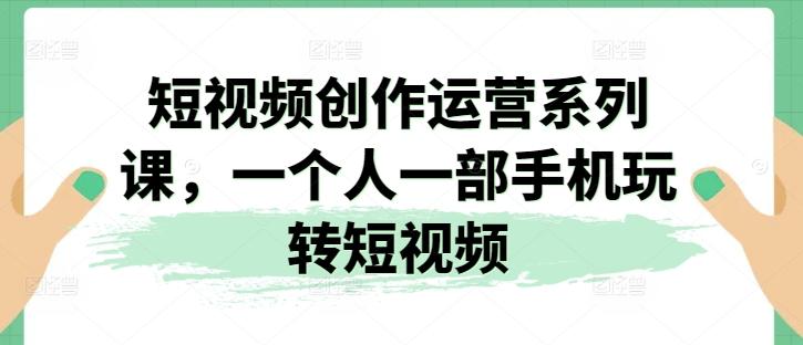 短视频创作运营系列课，一个人一部手机玩转短视频壹学湾 - 一站式在线学习平台，专注职业技能提升与知识成长壹学湾