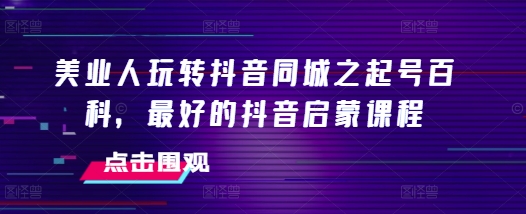 美业人玩转抖音同城之起号百科，最好的抖音启蒙课程壹学湾 - 一站式在线学习平台，专注职业技能提升与知识成长壹学湾