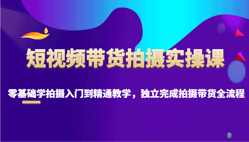 短视频带货拍摄实操课，零基础学拍摄入门到精通教学，独立完成拍摄带货全流程壹学湾 - 一站式在线学习平台，专注职业技能提升与知识成长壹学湾