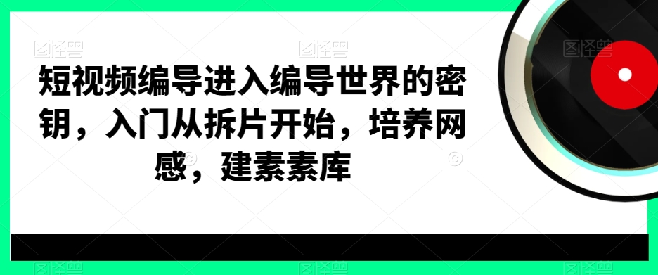 短视频编导进入编导世界的密钥，入门从拆片开始，培养网感，建素素库壹学湾 - 一站式在线学习平台，专注职业技能提升与知识成长壹学湾