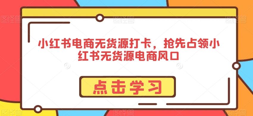 小红书电商无货源打卡，抢先占领小红书无货源电商风口壹学湾 - 一站式在线学习平台，专注职业技能提升与知识成长壹学湾