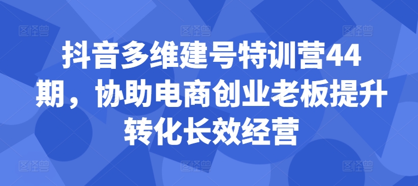 抖音多维建号特训营44期，协助电商创业老板提升转化长效经营壹学湾 - 一站式在线学习平台，专注职业技能提升与知识成长壹学湾