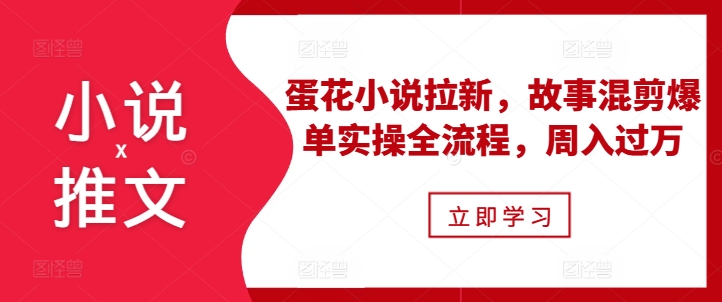 小说推文之蛋花小说拉新，故事混剪爆单实操全流程，周入过万壹学湾 - 一站式在线学习平台，专注职业技能提升与知识成长壹学湾