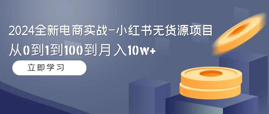 2024全新电商实战-小红书无货源项目：从0到1到100到月入10w+壹学湾 - 一站式在线学习平台，专注职业技能提升与知识成长壹学湾