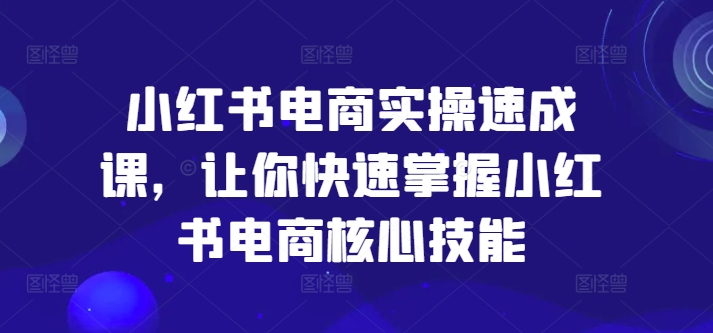 小红书电商实操速成课，让你快速掌握小红书电商核心技能壹学湾 - 一站式在线学习平台，专注职业技能提升与知识成长壹学湾